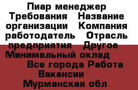 Пиар менеджер Требования › Название организации ­ Компания-работодатель › Отрасль предприятия ­ Другое › Минимальный оклад ­ 25 000 - Все города Работа » Вакансии   . Мурманская обл.,Апатиты г.